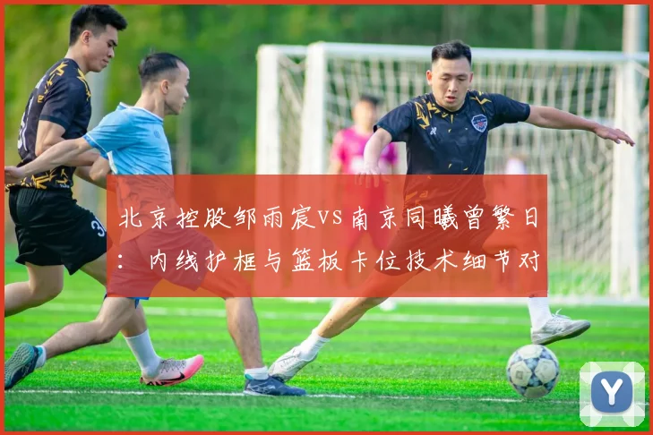 北京控股邹雨宸vs南京同曦曾繁日：内线护框与篮板卡位技术细节对比