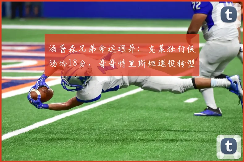 汤普森兄弟命运迥异：克莱独行侠场均18分，哥哥特里斯坦退役转型助教
