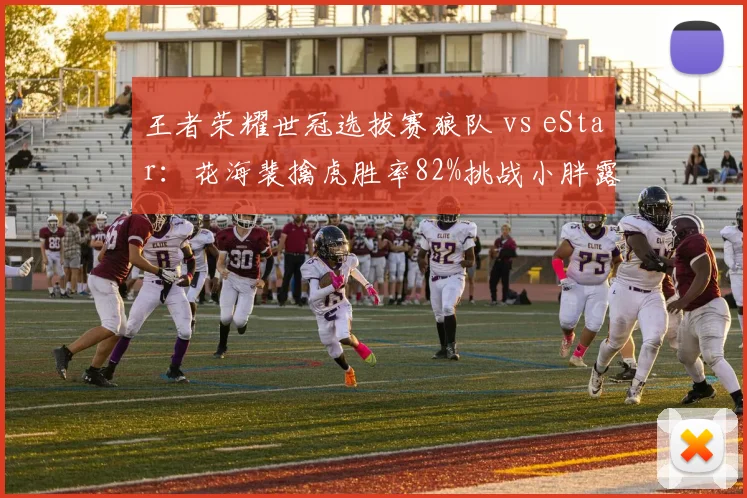 王者荣耀世冠选拔赛狼队 vs eStar：花海裴擒虎胜率82%挑战小胖露娜不败金身
